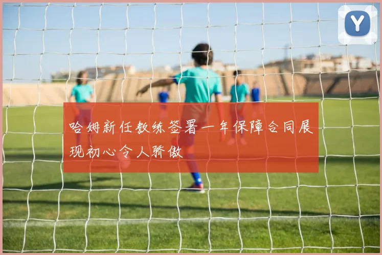 哈姆新任教练签署一年保障合同展现初心令人骄傲