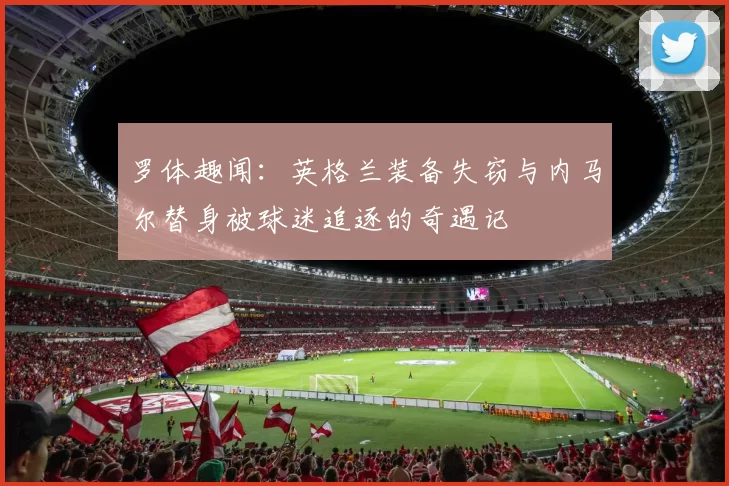 罗体趣闻：英格兰装备失窃与内马尔替身被球迷追逐的奇遇记